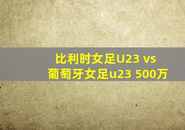 比利时女足U23 vs 葡萄牙女足u23 500万